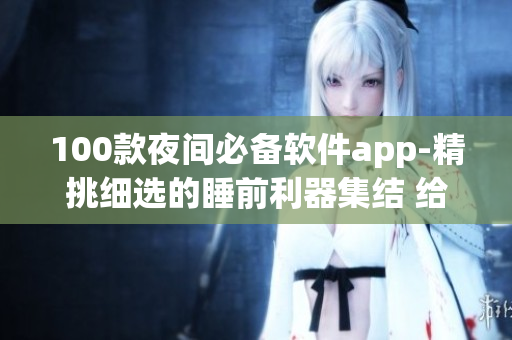 100款夜间必备软件app-精挑细选的睡前利器集结 给予您完美的夜间体验