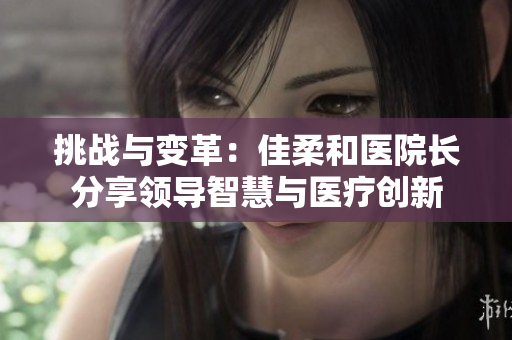 挑战与变革：佳柔和医院长分享领导智慧与医疗创新