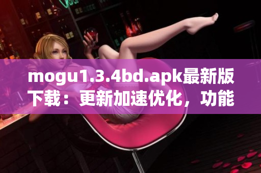 mogu1.3.4bd.apk最新版下载：更新加速优化，功能更强大