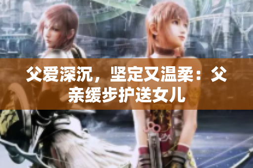 父爱深沉，坚定又温柔：父亲缓步护送女儿