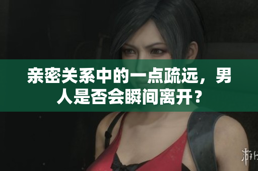 亲密关系中的一点疏远，男人是否会瞬间离开？