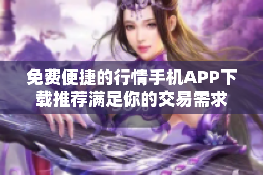 免费便捷的行情手机APP下载推荐满足你的交易需求