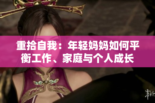 重拾自我：年轻妈妈如何平衡工作、家庭与个人成长