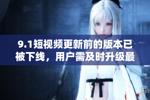 9.1短视频更新前的版本已被下线，用户需及时升级最新版本