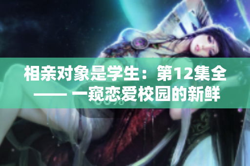 相亲对象是学生：第12集全 —— 一窥恋爱校园的新鲜故事