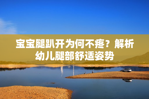 宝宝腿趴开为何不疼？解析幼儿腿部舒适姿势