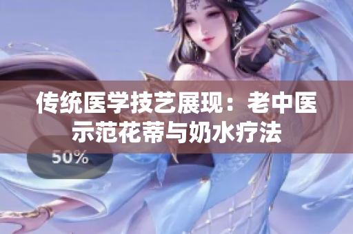 传统医学技艺展现：老中医示范花蒂与奶水疗法