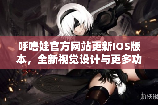 呼噜娃官方网站更新IOS版本，全新视觉设计与更多功能等你体验