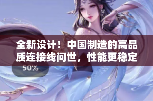 全新设计！中国制造的高品质连接线问世，性能更稳定，耐用性更强