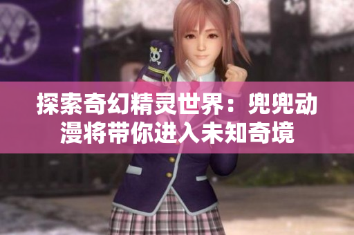 探索奇幻精灵世界：兜兜动漫将带你进入未知奇境