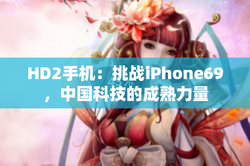 HD2手机：挑战iPhone69，中国科技的成熟力量