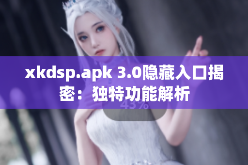 xkdsp.apk 3.0隐藏入口揭密：独特功能解析