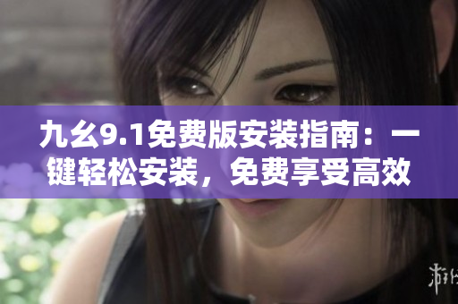 九幺9.1免费版安装指南：一键轻松安装，免费享受高效便捷操作