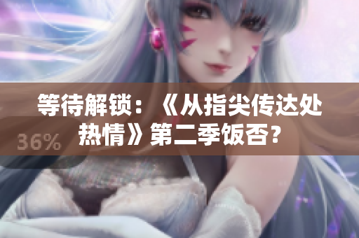 等待解锁：《从指尖传达处热情》第二季饭否？