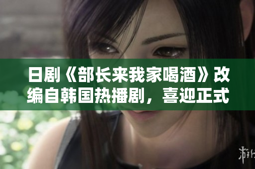 日剧《部长来我家喝酒》改编自韩国热播剧，喜迎正式播出