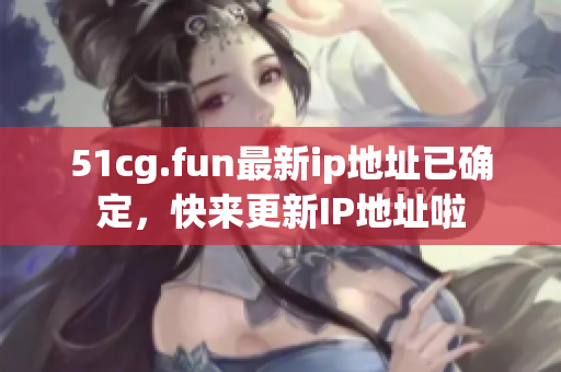 51cg.fun最新ip地址已确定，快来更新IP地址啦