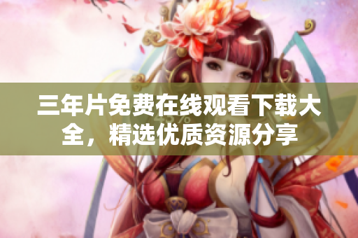 三年片免费在线观看下载大全，精选优质资源分享