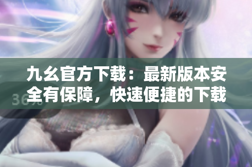九幺官方下载：最新版本安全有保障，快速便捷的下载方式