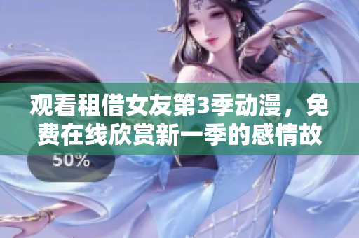 观看租借女友第3季动漫，免费在线欣赏新一季的感情故事