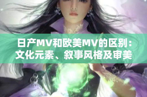 日产MV和欧美MV的区别：文化元素、叙事风格及审美趋向对比