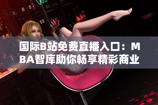 国际B站免费直播入口：MBA智库助你畅享精彩商业智慧