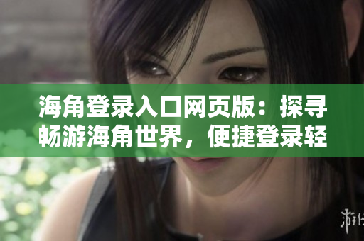 海角登录入口网页版：探寻畅游海角世界，便捷登录轻松上岸