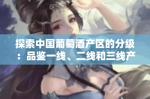 探索中国葡萄酒产区的分级：品鉴一线、二线和三线产区的美酒风情