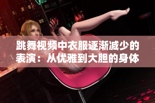跳舞视频中衣服逐渐减少的表演：从优雅到大胆的身体舞蹈