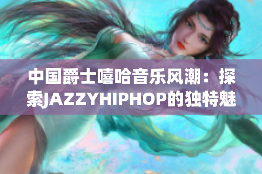 中国爵士嘻哈音乐风潮：探索JAZZYHIPHOP的独特魅力