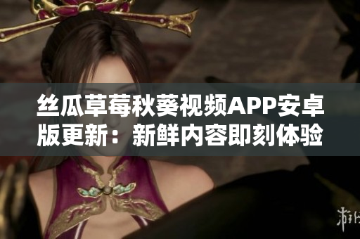 丝瓜草莓秋葵视频APP安卓版更新：新鲜内容即刻体验