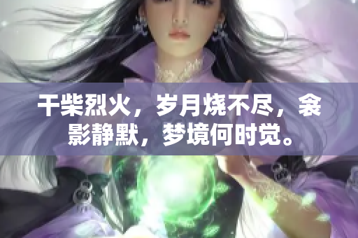 干柴烈火，岁月烧不尽，衾影静默，梦境何时觉。