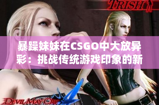 暴躁妹妹在CSGO中大放异彩：挑战传统游戏印象的新力量