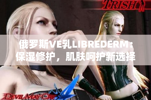 俄罗斯VE乳LIBREDERM：保湿修护，肌肤呵护新选择