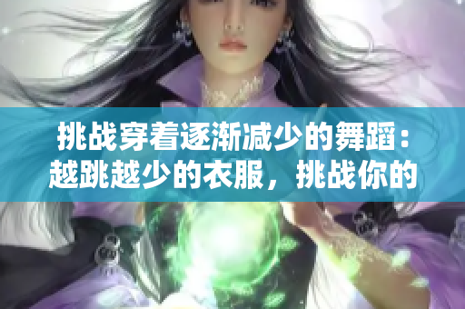 挑战穿着逐渐减少的舞蹈：越跳越少的衣服，挑战你的舞技与自信！