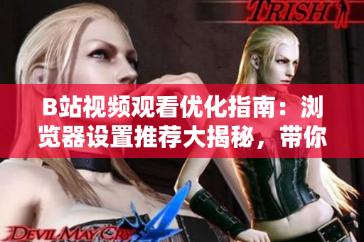 B站视频观看优化指南：浏览器设置推荐大揭秘，带你体验最佳观看体验