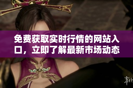 免费获取实时行情的网站入口，立即了解最新市场动态