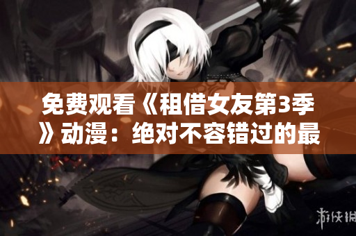 免费观看《租借女友第3季》动漫：绝对不容错过的最新剧集！