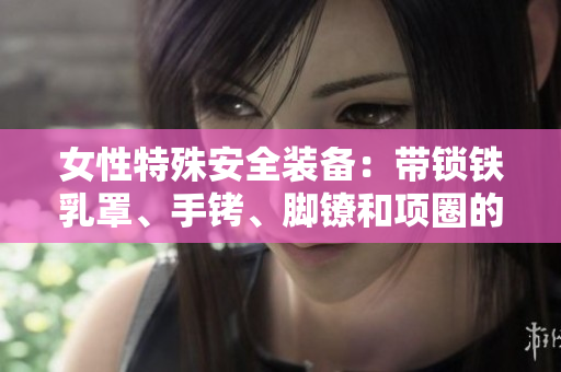 女性特殊安全装备：带锁铁乳罩、手铐、脚镣和项圈的全方位保护