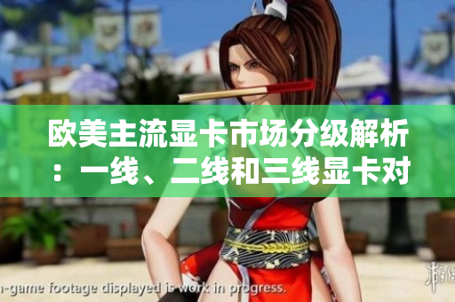 欧美主流显卡市场分级解析：一线、二线和三线显卡对比