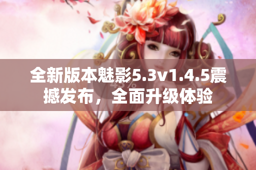 全新版本魅影5.3v1.4.5震撼发布，全面升级体验
