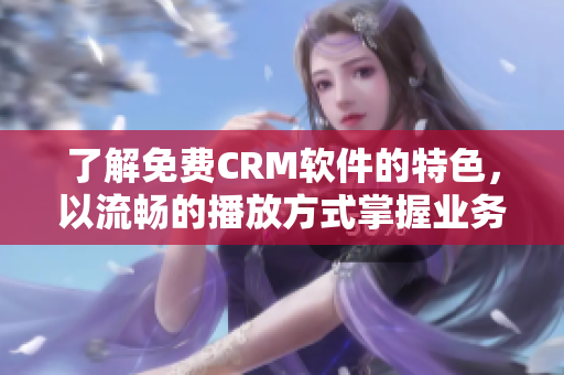 了解免费CRM软件的特色，以流畅的播放方式掌握业务成果