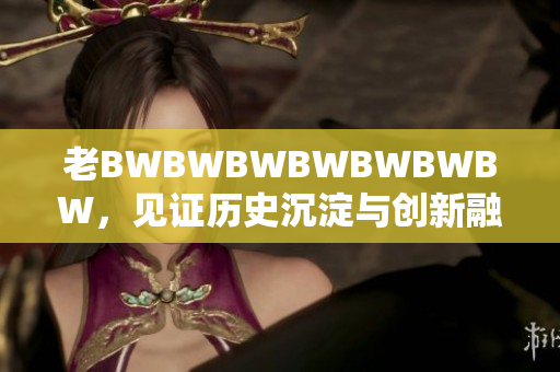 老BWBWBWBWBWBWBW，见证历史沉淀与创新融合