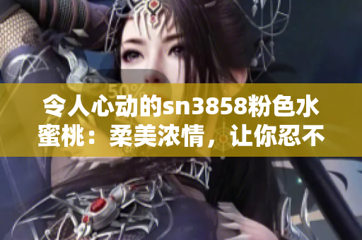 令人心动的sn3858粉色水蜜桃：柔美浓情，让你忍不住沉醉其中