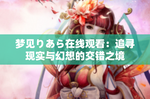 梦见りあら在线观看：追寻现实与幻想的交错之境