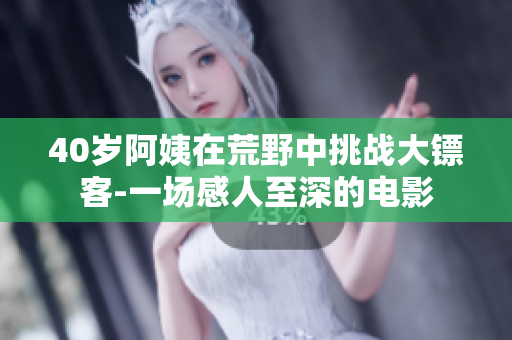 40岁阿姨在荒野中挑战大镖客-一场感人至深的电影