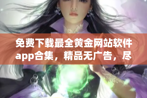 免费下载最全黄金网站软件app合集，精品无广告，尽在这里！