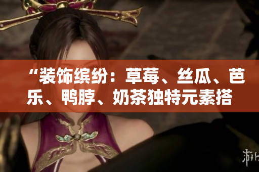 “装饰缤纷：草莓、丝瓜、芭乐、鸭脖、奶茶独特元素搭配”