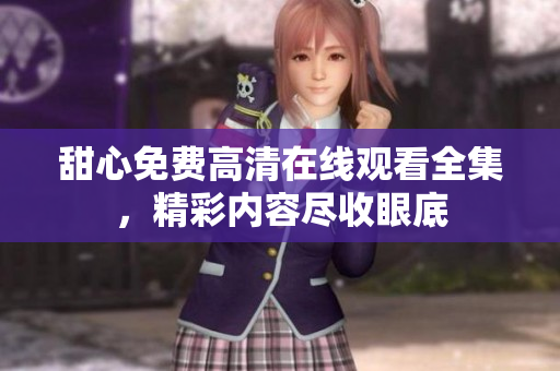 甜心免费高清在线观看全集，精彩内容尽收眼底
