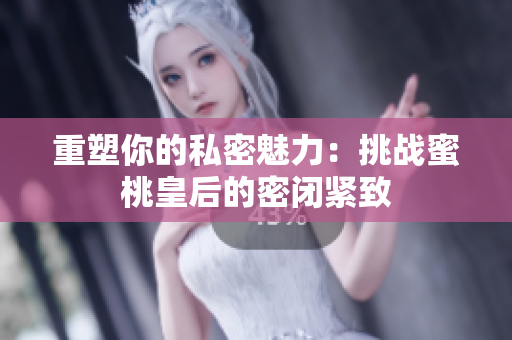 重塑你的私密魅力：挑战蜜桃皇后的密闭紧致