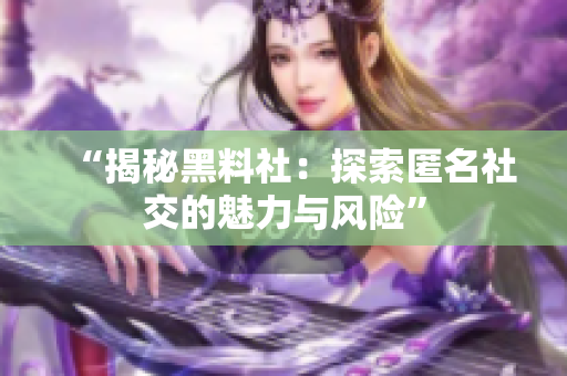 “揭秘黑料社：探索匿名社交的魅力与风险”